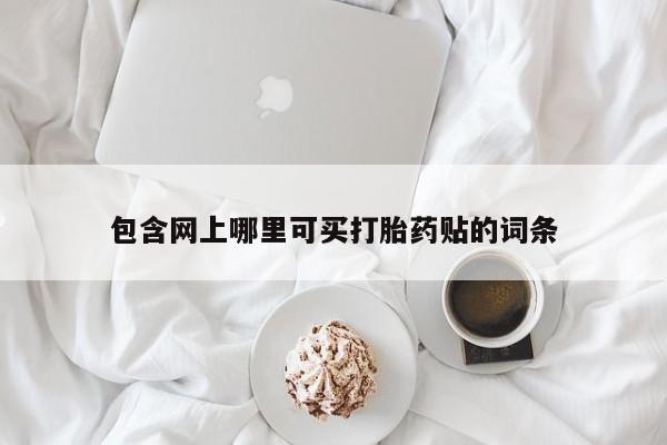 网上卖打胎药的微信号包含网上哪里可买打胎药贴的词条