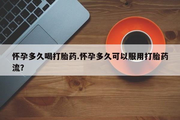 网上卖打胎药的微信号怀孕多久喝打胎药.怀孕多久可以服用打胎药流？