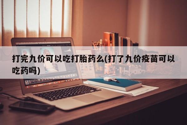 网上卖打胎药的微信号打完九价可以吃打胎药么(打了九价疫苗可以吃药吗)