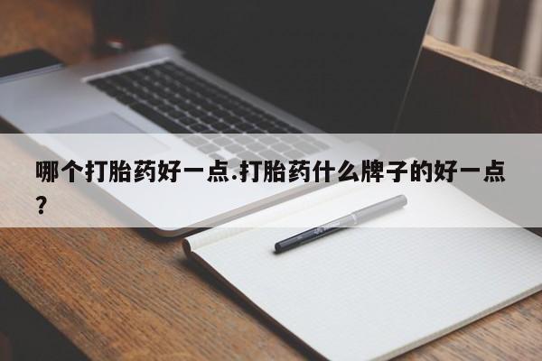 网上卖打胎药的微信号哪个打胎药好一点.打胎药什么牌子的好一点？
