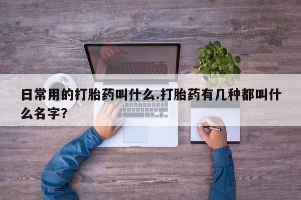 网上卖打胎药的微信号日常用的打胎药叫什么.打胎药有几种都叫什么名字？