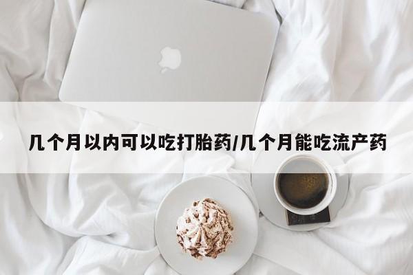网上卖打胎药的微信号几个月以内可以吃打胎药/几个月能吃流产药