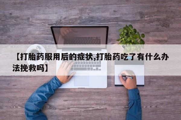 网上卖打胎药的微信号【打胎药服用后的症状,打胎药吃了有什么办法挽救吗】