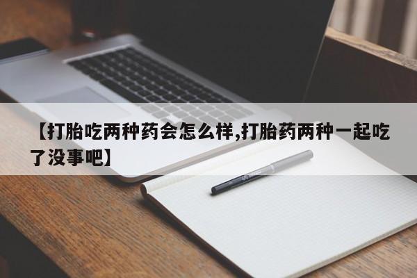 网上卖打胎药的微信号【打胎吃两种药会怎么样,打胎药两种一起吃了没事吧】