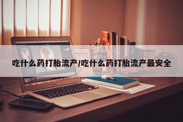 网上卖打胎药的微信号吃什么药打胎流产/吃什么药打胎流产最安全