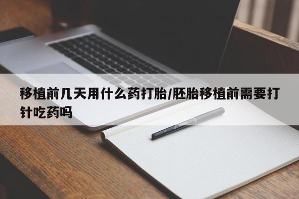 网上卖打胎药的微信号移植前几天用什么药打胎/胚胎移植前需要打针吃药吗