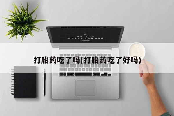 网上卖打胎药的微信号打胎药吃了吗(打胎药吃了好吗)