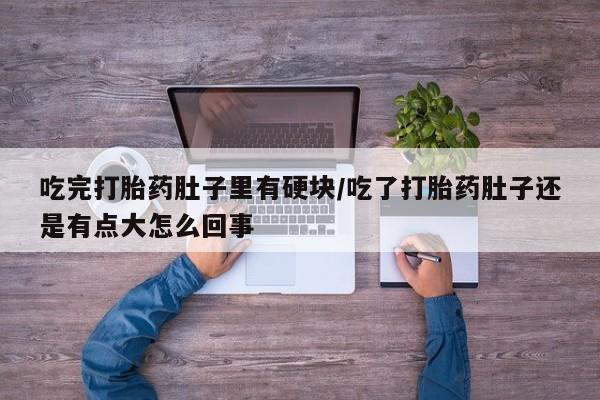 网上卖打胎药的微信号吃完打胎药肚子里有硬块/吃了打胎药肚子还是有点大怎么回事