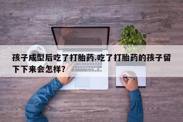 网上卖打胎药的微信号孩子成型后吃了打胎药.吃了打胎药的孩子留下下来会怎样？