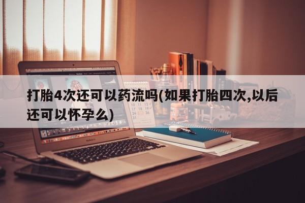 网上卖打胎药的微信号打胎4次还可以药流吗(如果打胎四次,以后还可以怀孕么)