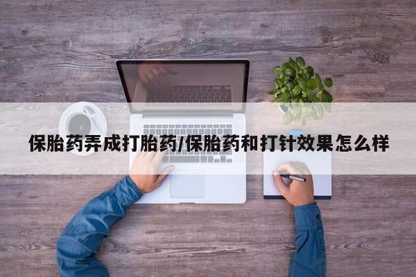 网上卖打胎药的微信号保胎药弄成打胎药/保胎药和打针效果怎么样