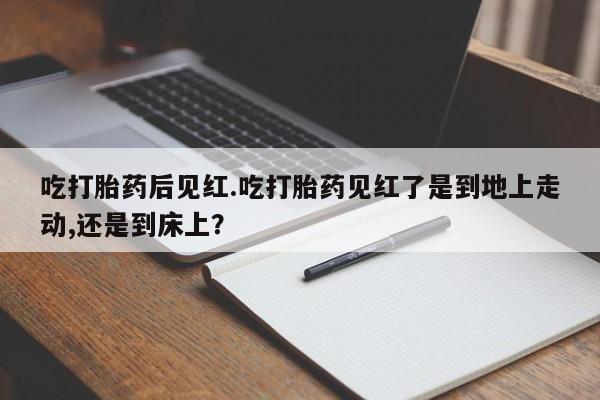 网上卖打胎药的微信号吃打胎药后见红.吃打胎药见红了是到地上走动,还是到床上？