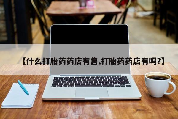 网上卖打胎药的微信号【什么打胎药药店有售,打胎药药店有吗?】