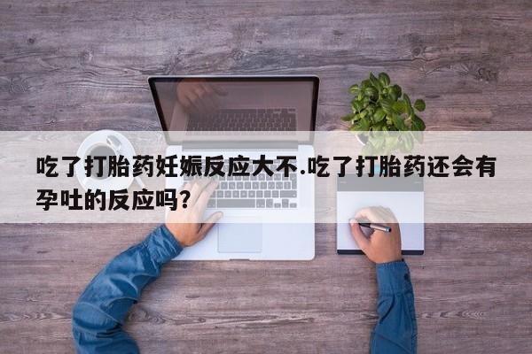 网上卖打胎药的微信号吃了打胎药妊娠反应大不.吃了打胎药还会有孕吐的反应吗？