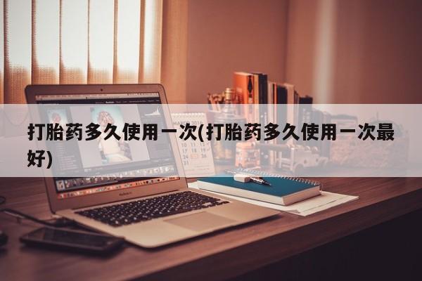 网上卖打胎药的微信号打胎药多久使用一次(打胎药多久使用一次最好)