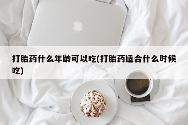 网上卖打胎药的微信号打胎药什么年龄可以吃(打胎药适合什么时候吃)