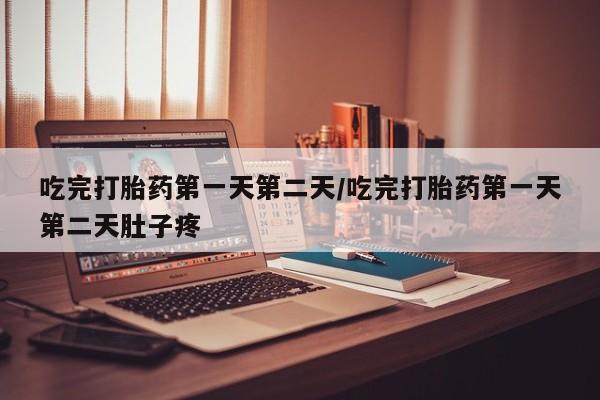 网上卖打胎药的微信号吃完打胎药第一天第二天/吃完打胎药第一天第二天肚子疼