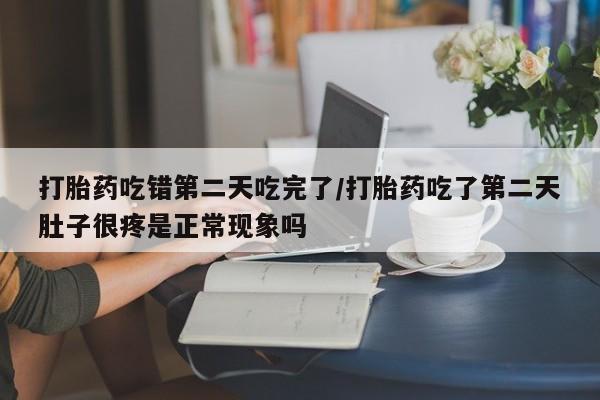 网上卖打胎药的微信号打胎药吃错第二天吃完了/打胎药吃了第二天肚子很疼是正常现象吗