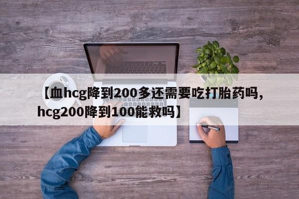 网上卖打胎药的微信号【血hcg降到200多还需要吃打胎药吗,hcg200降到100能救吗】