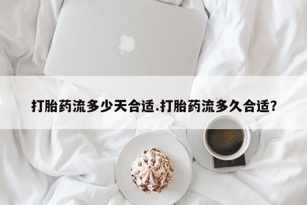 网上卖打胎药的微信号打胎药流多少天合适.打胎药流多久合适？