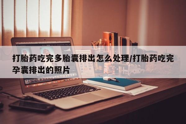 网上卖打胎药的微信号打胎药吃完多胎囊排出怎么处理/打胎药吃完孕囊排出的照片