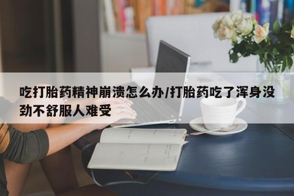 网上卖打胎药的微信号吃打胎药精神崩溃怎么办/打胎药吃了浑身没劲不舒服人难受