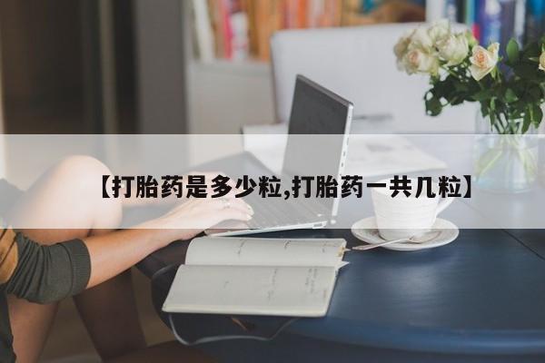 网上卖打胎药的微信号【打胎药是多少粒,打胎药一共几粒】