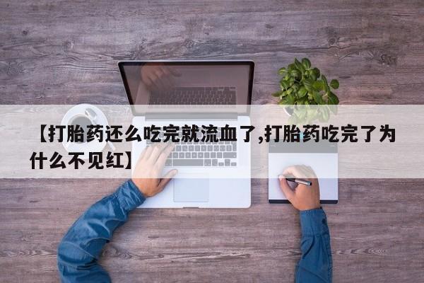 网上卖打胎药的微信号【打胎药还么吃完就流血了,打胎药吃完了为什么不见红】