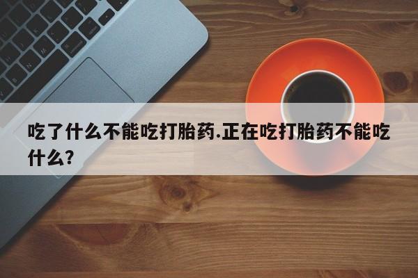 网上卖打胎药的微信号吃了什么不能吃打胎药.正在吃打胎药不能吃什么？