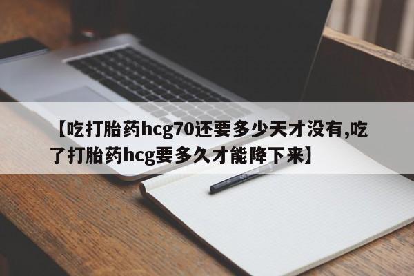网上卖打胎药的微信号【吃打胎药hcg70还要多少天才没有,吃了打胎药hcg要多久才能降下来】