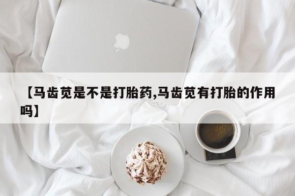 网上卖打胎药的微信号【马齿苋是不是打胎药,马齿苋有打胎的作用吗】