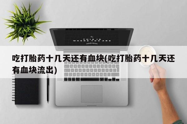 网上卖打胎药的微信号吃打胎药十几天还有血块(吃打胎药十几天还有血块流出)