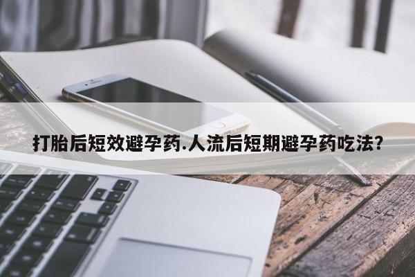 网上卖打胎药的微信号打胎后短效避孕药.人流后短期避孕药吃法？