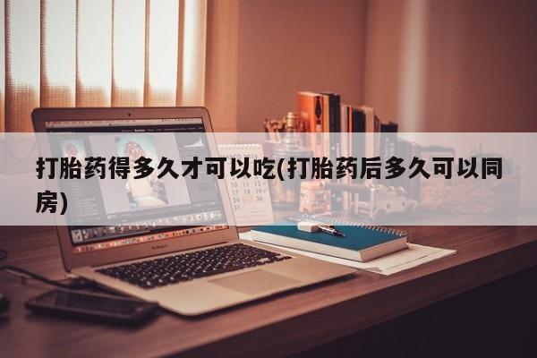 网上卖打胎药的微信号打胎药得多久才可以吃(打胎药后多久可以同房)