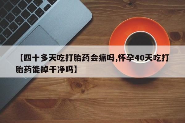 网上卖打胎药的微信号【四十多天吃打胎药会痛吗,怀孕40天吃打胎药能掉干净吗】