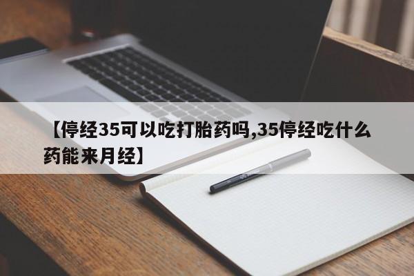 网上卖打胎药的微信号【停经35可以吃打胎药吗,35停经吃什么药能来月经】