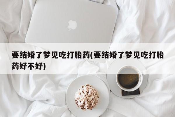 网上卖打胎药的微信号要结婚了梦见吃打胎药(要结婚了梦见吃打胎药好不好)
