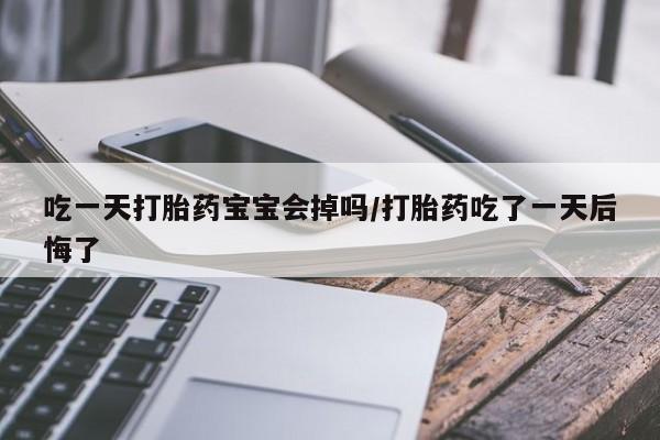 网上卖打胎药的微信号吃一天打胎药宝宝会掉吗/打胎药吃了一天后悔了