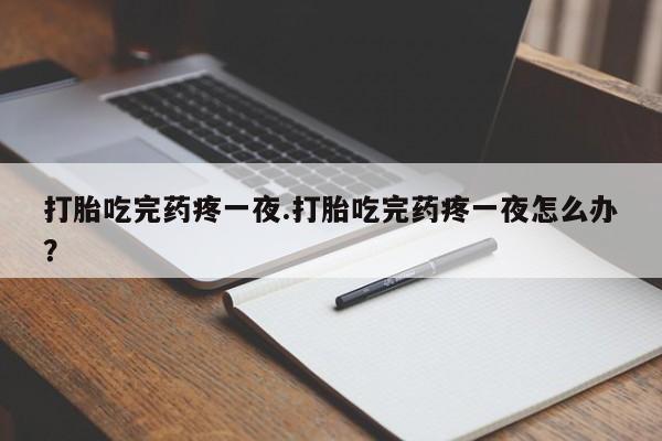 网上卖打胎药的微信号打胎吃完药疼一夜.打胎吃完药疼一夜怎么办？
