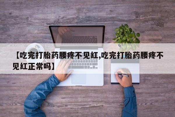 网上卖打胎药的微信号【吃完打胎药腰疼不见红,吃完打胎药腰疼不见红正常吗】