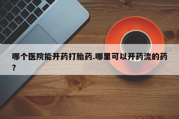 网上卖打胎药的微信号哪个医院能开药打胎药.哪里可以开药流的药？