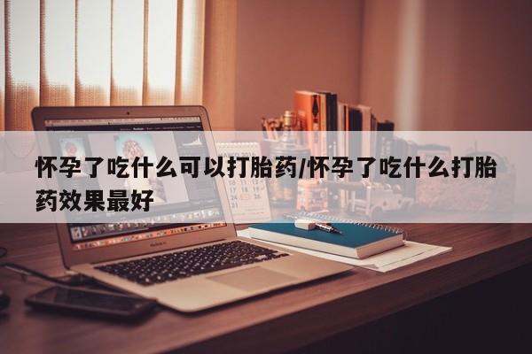 网上卖打胎药的微信号怀孕了吃什么可以打胎药/怀孕了吃什么打胎药效果最好