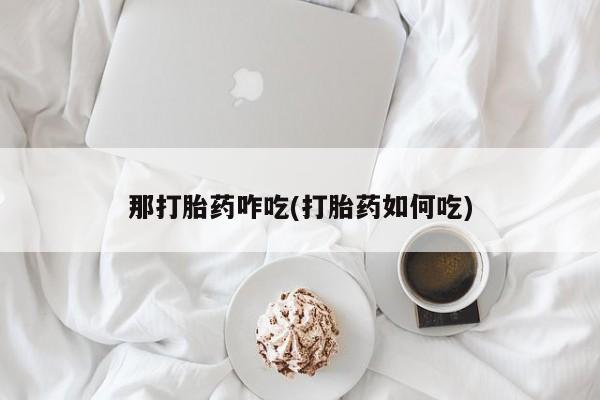 网上卖打胎药的微信号那打胎药咋吃(打胎药如何吃)