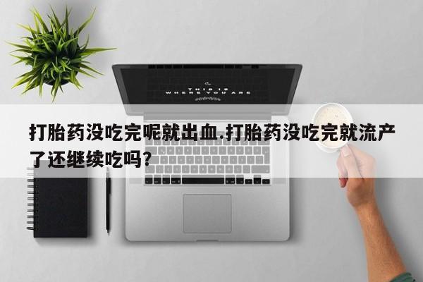 网上卖打胎药的微信号打胎药没吃完呢就出血.打胎药没吃完就流产了还继续吃吗？