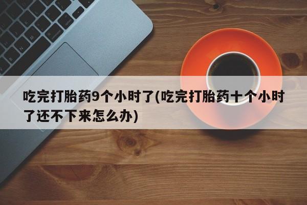 网上卖打胎药的微信号吃完打胎药9个小时了(吃完打胎药十个小时了还不下来怎么办)