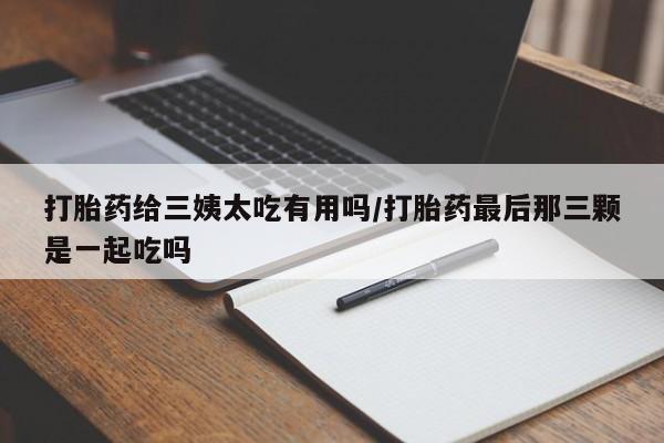 网上卖打胎药的微信号打胎药给三姨太吃有用吗/打胎药最后那三颗是一起吃吗