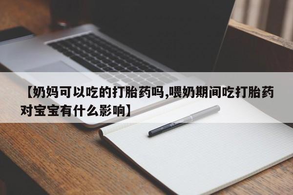 网上卖打胎药的微信号【奶妈可以吃的打胎药吗,喂奶期间吃打胎药对宝宝有什么影响】