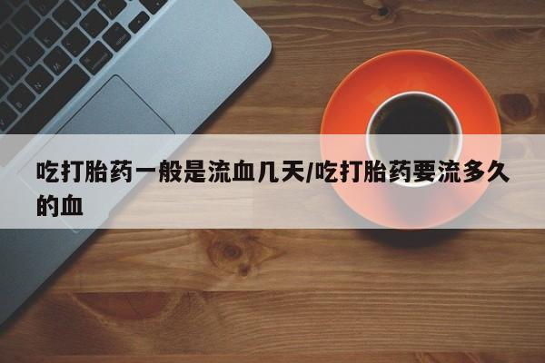网上卖打胎药的微信号吃打胎药一般是流血几天/吃打胎药要流多久的血