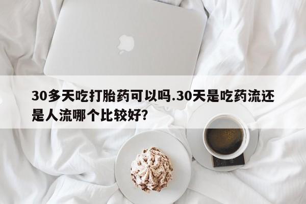 网上卖打胎药的微信号30多天吃打胎药可以吗.30天是吃药流还是人流哪个比较好?