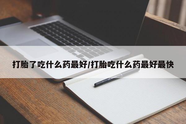网上卖打胎药的微信号打胎了吃什么药最好/打胎吃什么药最好最快